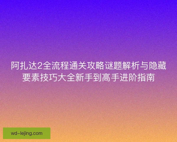 阿扎达2全流程通关攻略谜题解析与隐藏要素技巧大全新手到高手进阶指南