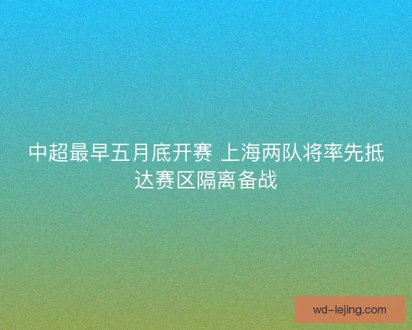 中超最早五月底开赛 上海两队将率先抵达赛区隔离备战