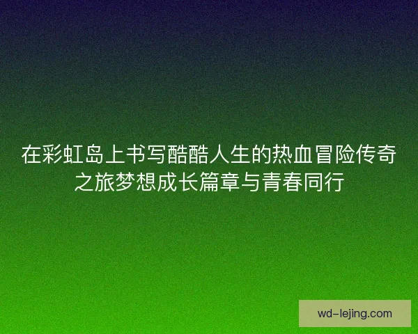 在彩虹岛上书写酷酷人生的热血冒险传奇之旅梦想成长篇章与青春同行